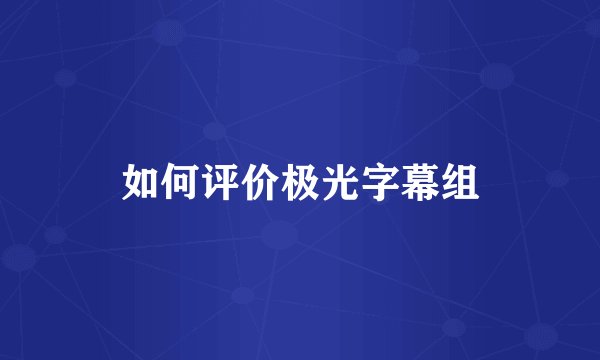 如何评价极光字幕组