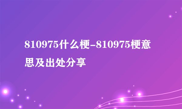 810975什么梗-810975梗意思及出处分享