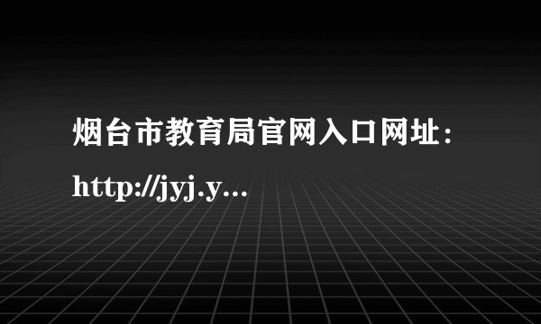烟台市教育局官网入口网址:http://jyj.yantai.gov.cn/