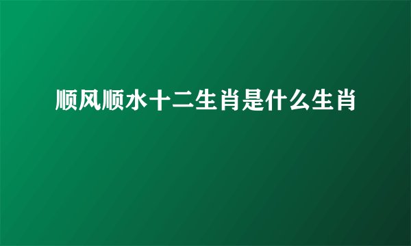 顺风顺水十二生肖是什么生肖