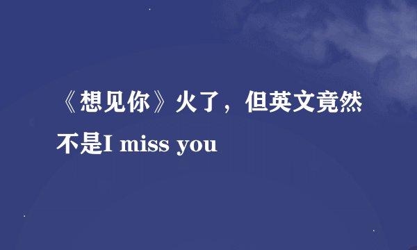《想见你》火了，但英文竟然不是I miss you