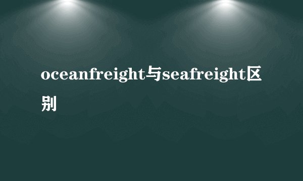 oceanfreight与seafreight区别