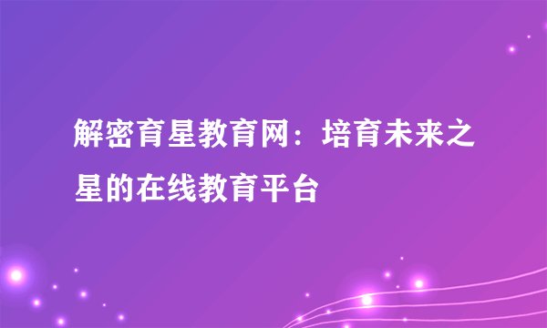 解密育星教育网：培育未来之星的在线教育平台