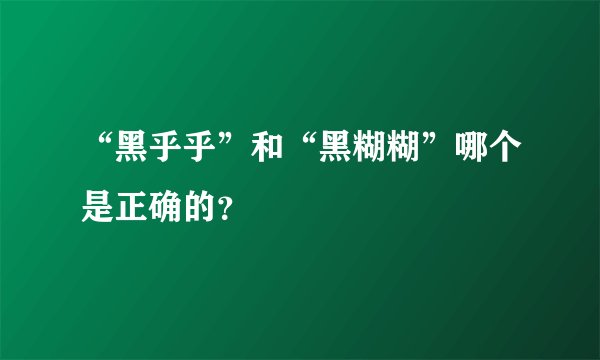 “黑乎乎”和“黑糊糊”哪个是正确的？