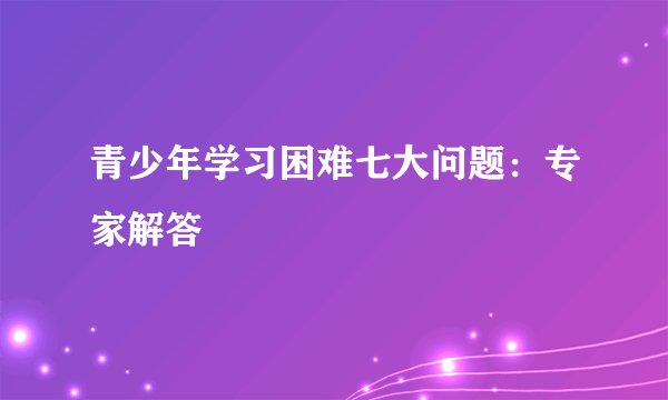 青少年学习困难七大问题：专家解答