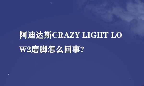 阿迪达斯CRAZY LIGHT LOW2磨脚怎么回事?
