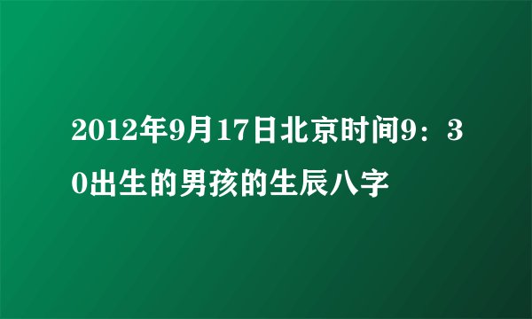 2012年9月17日北京时间9：30出生的男孩的生辰八字