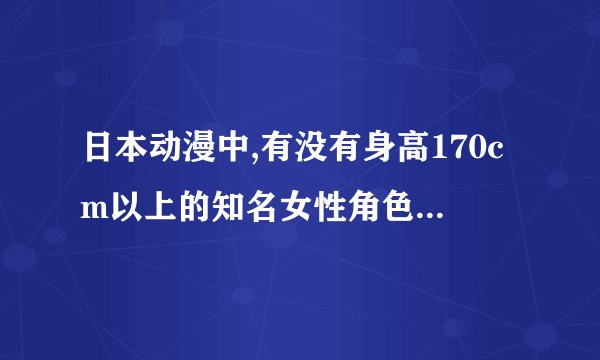 日本动漫中,有没有身高170cm以上的知名女性角色?-知乎