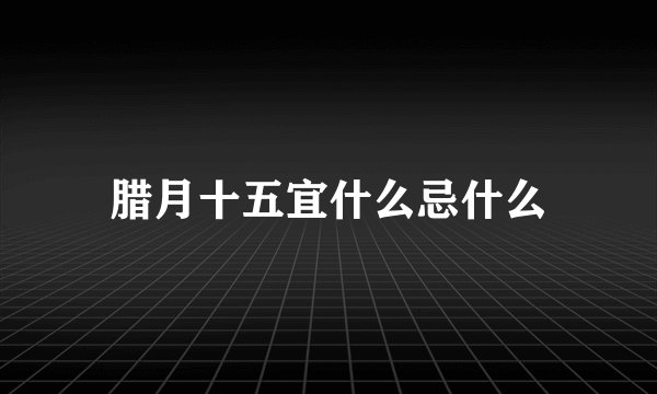 腊月十五宜什么忌什么
