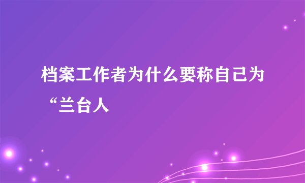 档案工作者为什么要称自己为“兰台人