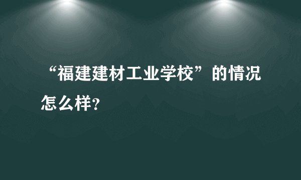 “福建建材工业学校”的情况怎么样？