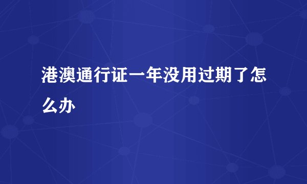 港澳通行证一年没用过期了怎么办