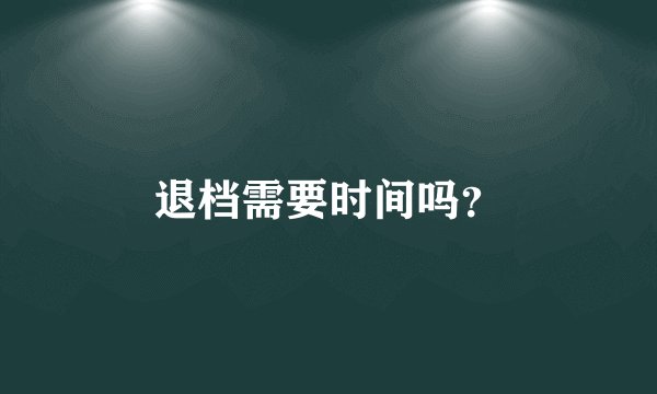 退档需要时间吗？