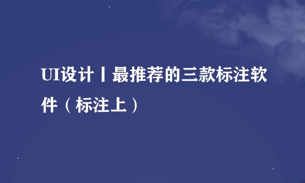 UI设计丨最推荐的三款标注软件（标注上）