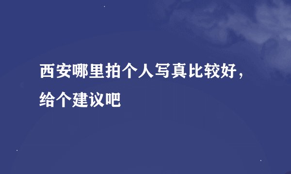 西安哪里拍个人写真比较好，给个建议吧