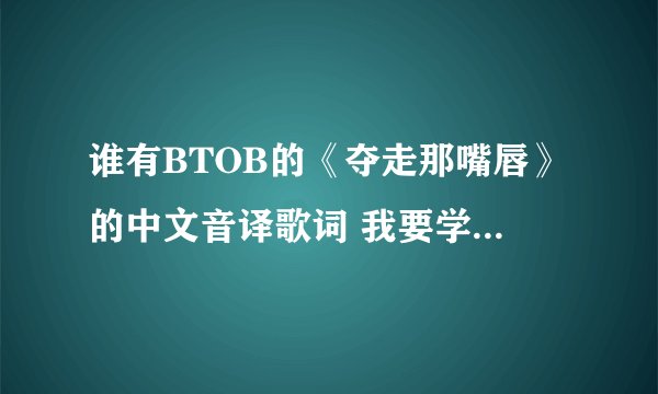 谁有BTOB的《夺走那嘴唇》的中文音译歌词 我要学~~~~~~