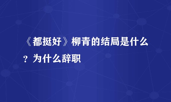 《都挺好》柳青的结局是什么？为什么辞职