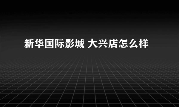 新华国际影城 大兴店怎么样