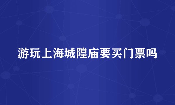 游玩上海城隍庙要买门票吗