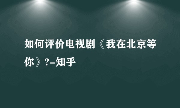 如何评价电视剧《我在北京等你》?-知乎