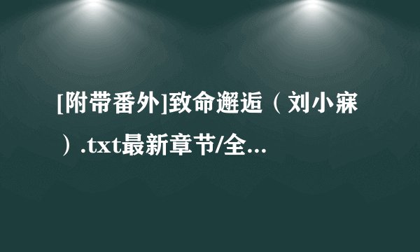 [附带番外]致命邂逅（刘小寐）.txt最新章节/全集txt免费下载