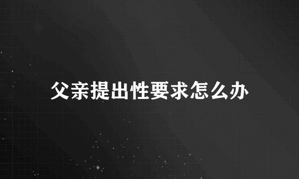 父亲提出性要求怎么办