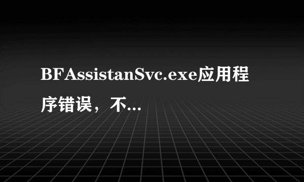 BFAssistanSvc.exe应用程序错误,不停弹出, 怎么办??