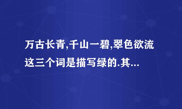 万古长青,千山一碧,翠色欲流这三个词是描写绿的.其中万古长青是表示绿得( );千山一碧是表示绿得( );翠色欲