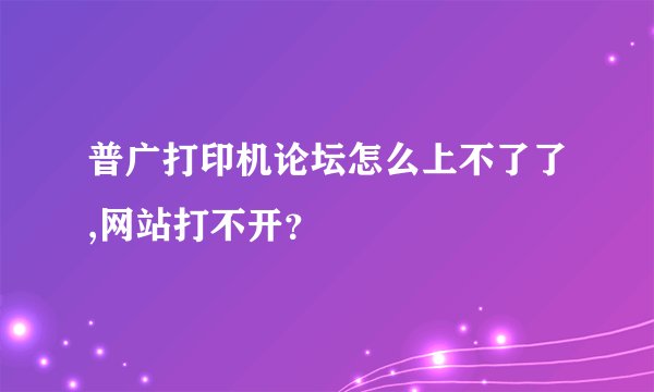 普广打印机论坛怎么上不了了,网站打不开？