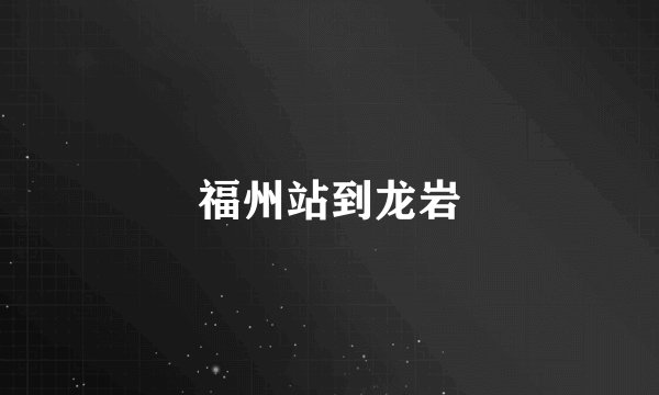 福州站到龙岩
