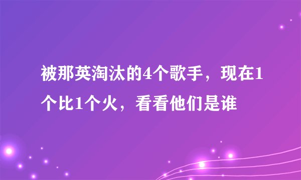 被那英淘汰的4个歌手,现在1个比1个火,看看他们是谁