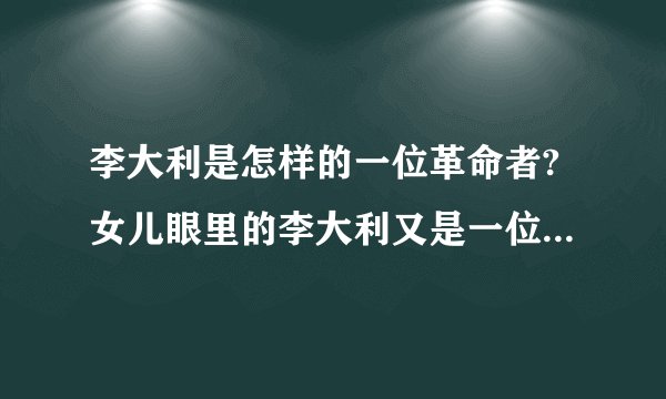 李大利是怎样的一位革命者?女儿眼里的李大利又是一位怎样的父亲?