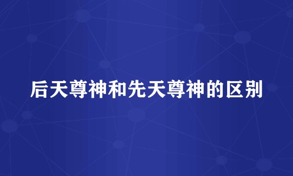 后天尊神和先天尊神的区别