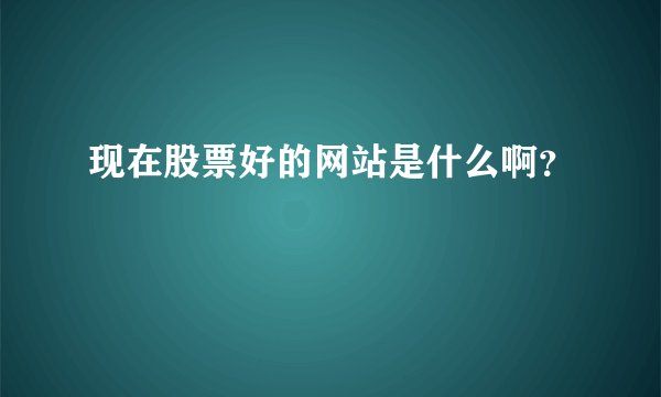 现在股票好的网站是什么啊?