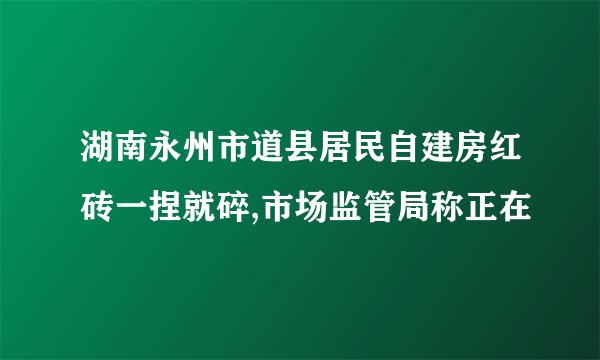 湖南永州市道县居民自建房红砖一捏就碎,市场监管局称正在