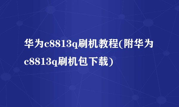 华为c8813q刷机教程(附华为c8813q刷机包下载)
