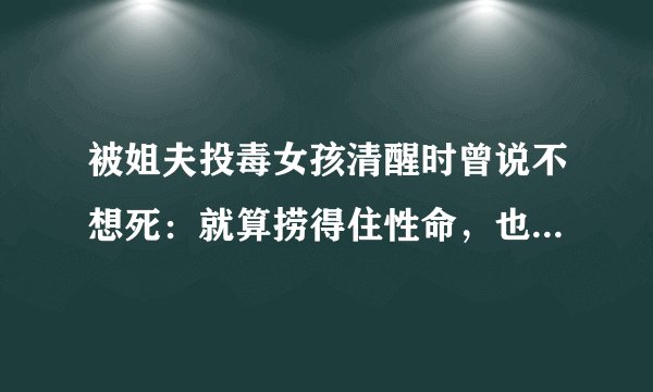 被姐夫投毒女孩清醒时曾说不想死：就算捞得住性命，也扶不正命运