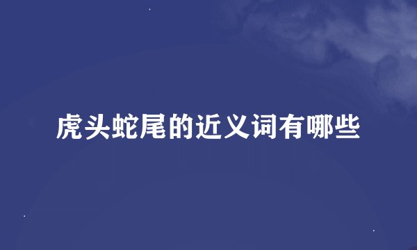 虎头蛇尾的近义词有哪些