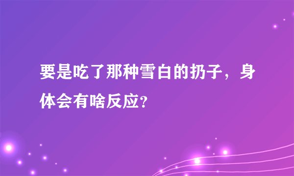 要是吃了那种雪白的扔子，身体会有啥反应？