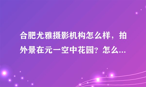 合肥尤雅摄影机构怎么样，拍外景在元一空中花园？怎么样？有没有假睫毛等隐性消费啊？