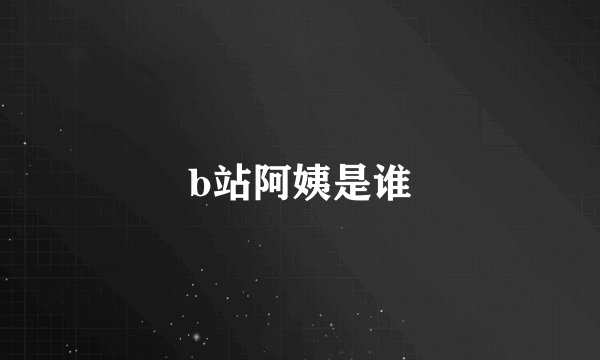 b站阿姨是谁