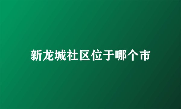 新龙城社区位于哪个市