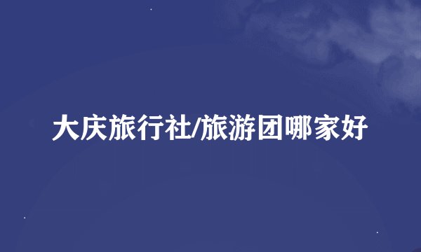 大庆旅行社/旅游团哪家好