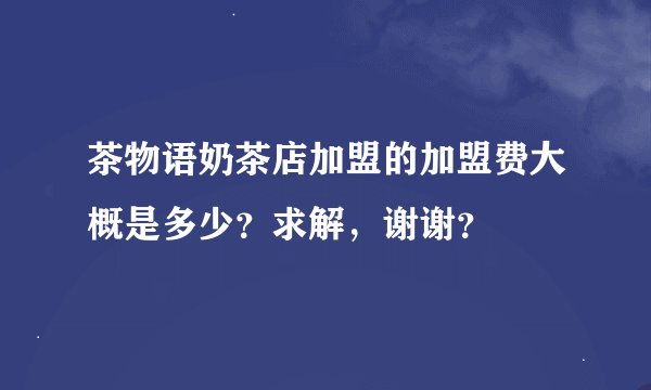茶物语奶茶店加盟的加盟费大概是多少？求解，谢谢？