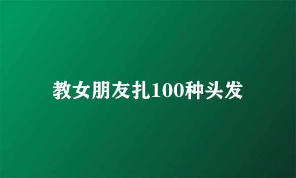 教女朋友扎100种头发