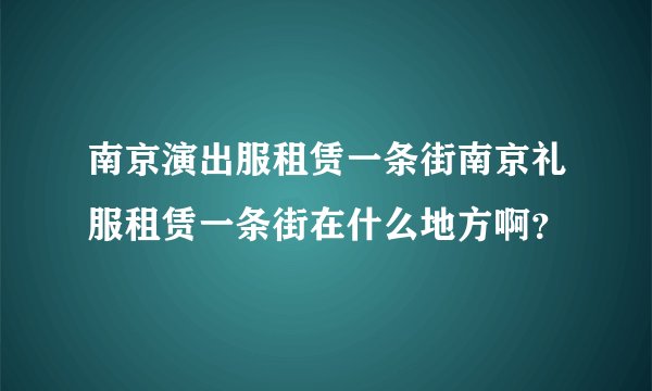 南京演出服租赁一条街南京礼服租赁一条街在什么地方啊？