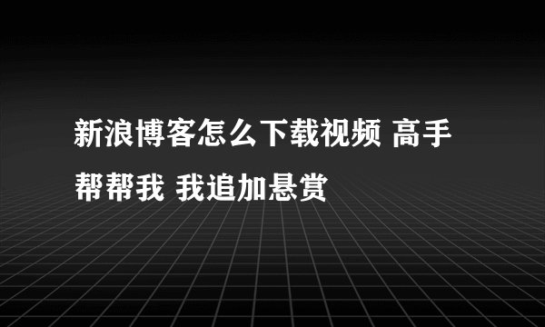 新浪博客怎么下载视频 高手帮帮我 我追加悬赏