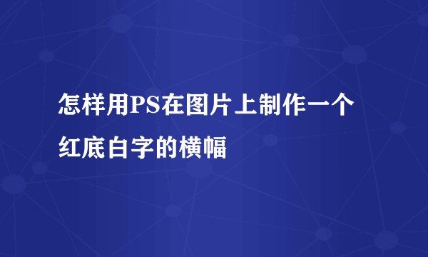 怎样用PS在图片上制作一个红底白字的横幅