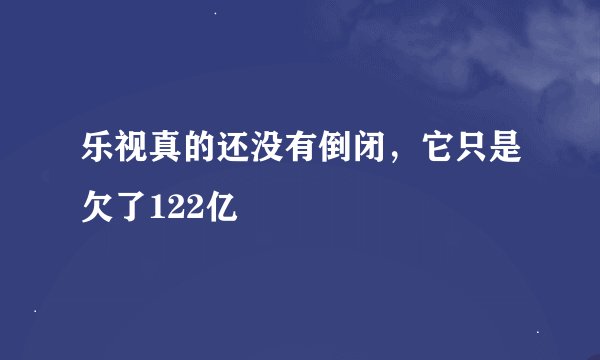 乐视真的还没有倒闭，它只是欠了122亿