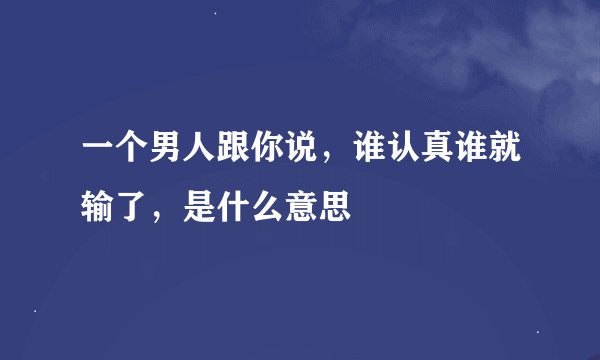 一个男人跟你说，谁认真谁就输了，是什么意思